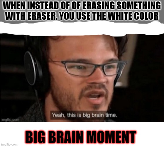 smort | WHEN INSTEAD OF OF ERASING SOMETHING WITH ERASER. YOU USE THE WHITE COLOR; BIG BRAIN MOMENT | image tagged in bruh,yeah this is big brain time,big brain | made w/ Imgflip meme maker