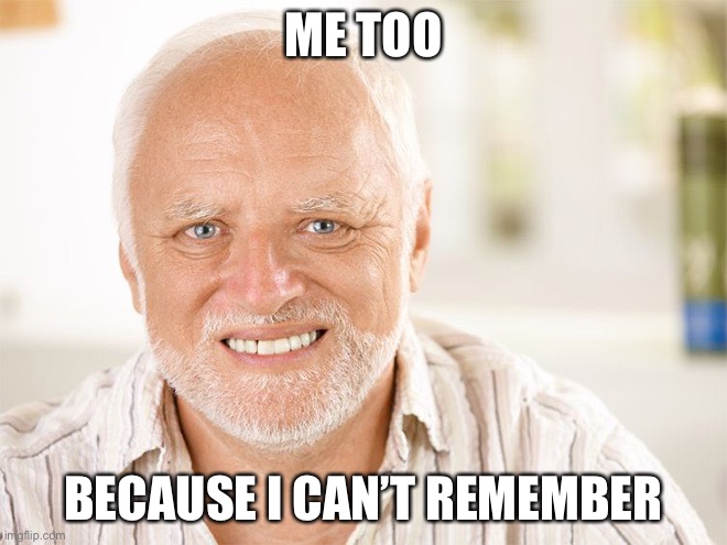 Awkward smiling old man | ME TOO BECAUSE I CAN’T REMEMBER | image tagged in awkward smiling old man | made w/ Imgflip meme maker