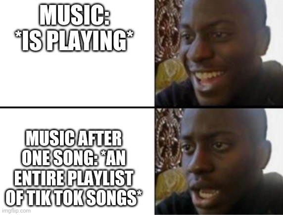 ...no. | MUSIC: *IS PLAYING*; MUSIC AFTER ONE SONG: *AN ENTIRE PLAYLIST OF TIK TOK SONGS* | image tagged in oh yeah oh no | made w/ Imgflip meme maker