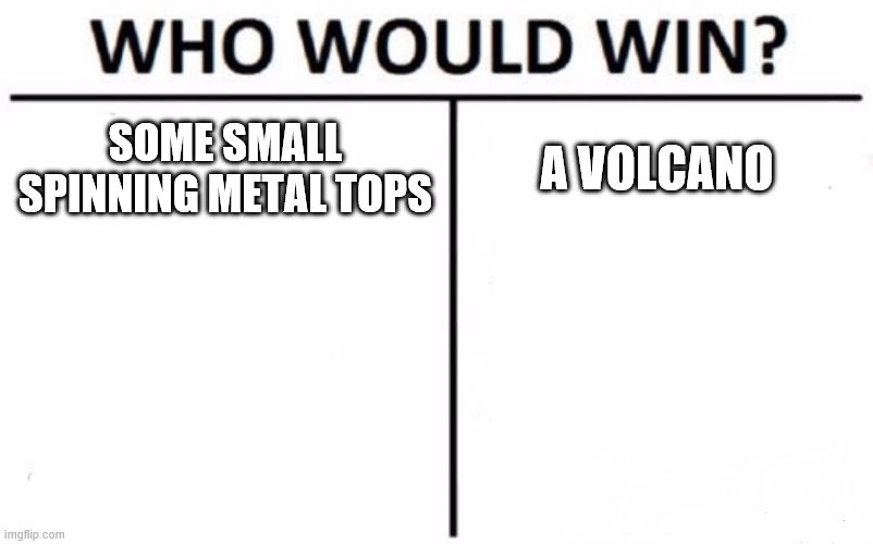 Anyone remember this happening in Beyblade Metal Fury? | SOME SMALL SPINNING METAL TOPS; A VOLCANO | image tagged in memes,who would win,beyblade | made w/ Imgflip meme maker