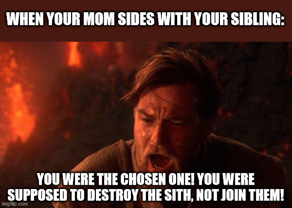 Remake of one of my earlier memes. Just wanna see how it does now. | WHEN YOUR MOM SIDES WITH YOUR SIBLING:; YOU WERE THE CHOSEN ONE! YOU WERE SUPPOSED TO DESTROY THE SITH, NOT JOIN THEM! | image tagged in memes,you were the chosen one star wars | made w/ Imgflip meme maker