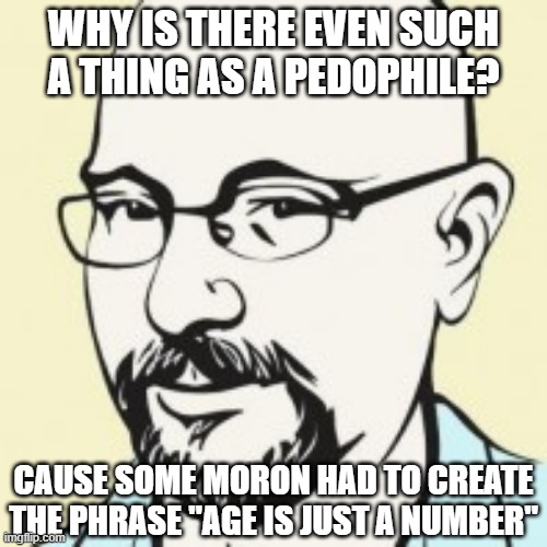 Sad Fact | WHY IS THERE EVEN SUCH A THING AS A PEDOPHILE? CAUSE SOME MORON HAD TO CREATE THE PHRASE "AGE IS JUST A NUMBER" | image tagged in pedophile man | made w/ Imgflip meme maker