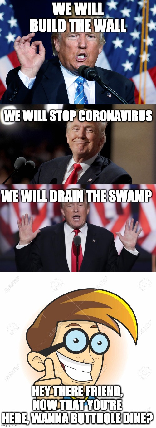 an inspirational meme in these trying times | WE WILL BUILD THE WALL; WE WILL STOP CORONAVIRUS; WE WILL DRAIN THE SWAMP; HEY THERE FRIEND, NOW THAT YOU'RE HERE, WANNA BUTTHOLE DINE? | image tagged in wow,amazing,epic | made w/ Imgflip meme maker