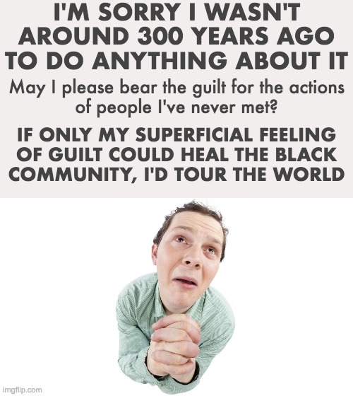 I'M SORRY I WASN'T AROUND 300 YEARS AGO TO DO ANYTHING ABOUT IT May I please bear the guilt for the actions
of people I've never met? IF ONL | made w/ Imgflip meme maker