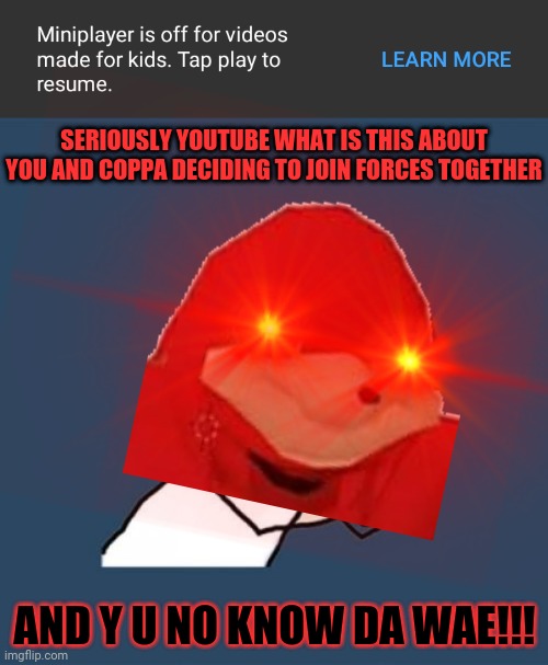 SERIOUSLY YOUTUBE WHAT IS THIS ABOUT YOU AND COPPA DECIDING TO JOIN FORCES TOGETHER; AND Y U NO KNOW DA WAE!!! | image tagged in memes,y u no,ugandan knuckles,dank memes,youtube coppa,do you know da wae | made w/ Imgflip meme maker
