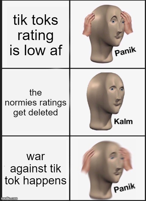 They should ded | tik toks rating is low af; the normies ratings get deleted; war against tik tok happens | image tagged in memes,panik kalm panik | made w/ Imgflip meme maker
