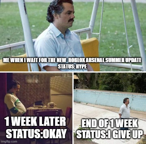Sad Pablo Escobar | ME WHEN I WAIT FOR THE NEW  ROBLOX ARSENAL SUMMER UPDATE
STATUS: HYPE; 1 WEEK LATER 
STATUS:OKAY; END OF 1 WEEK
STATUS:I GIVE UP | image tagged in memes,sad pablo escobar | made w/ Imgflip meme maker