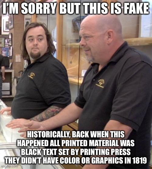 pawn stars rebuttal | I’M SORRY BUT THIS IS FAKE HISTORICALLY, BACK WHEN THIS HAPPENED ALL PRINTED MATERIAL WAS BLACK TEXT SET BY PRINTING PRESS THEY DIDN’T HAVE  | image tagged in pawn stars rebuttal | made w/ Imgflip meme maker