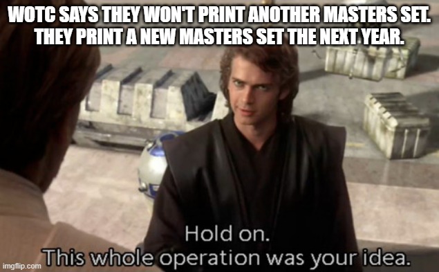 WOTC did this to themselves | WOTC SAYS THEY WON'T PRINT ANOTHER MASTERS SET.
THEY PRINT A NEW MASTERS SET THE NEXT YEAR. | image tagged in hold on this whole operation was your idea | made w/ Imgflip meme maker