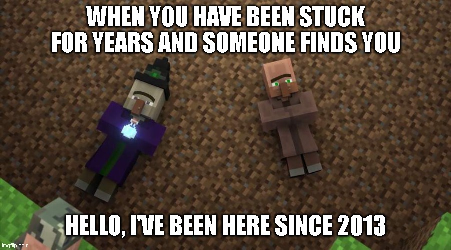 When they forget about you | WHEN YOU HAVE BEEN STUCK FOR YEARS AND SOMEONE FINDS YOU; HELLO, I'VE BEEN HERE SINCE 2013 | image tagged in minecraft,memes | made w/ Imgflip meme maker