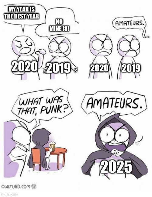 the best year | MY YEAR IS THE BEST YEAR; NO MINE IS! 2020; 2019; 2020; 2019; 2025 | image tagged in amateurs | made w/ Imgflip meme maker
