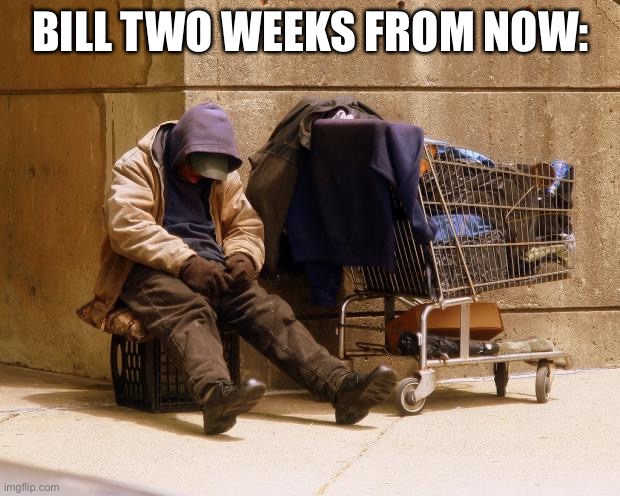 Homeless | BILL TWO WEEKS FROM NOW: | image tagged in homeless | made w/ Imgflip meme maker