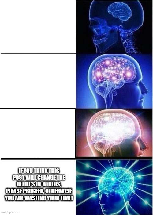 Expanding Brain | IF YOU THINK THIS POST WILL CHANGE THE BELIEF'S OF OTHERS, PLEASE PROCEED, OTHERWISE YOU ARE WASTING YOUR TIME! | image tagged in memes,expanding brain | made w/ Imgflip meme maker