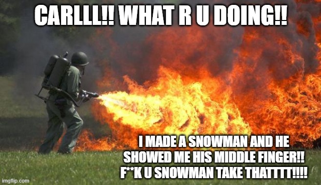 flamethrower | CARLLL!! WHAT R U DOING!! I MADE A SNOWMAN AND HE SHOWED ME HIS MIDDLE FINGER!!
F**K U SNOWMAN TAKE THATTTT!!!! | image tagged in flamethrower | made w/ Imgflip meme maker