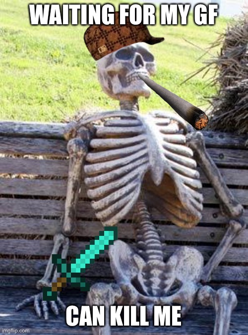 Waiting Skeleton | WAITING FOR MY GF; CAN KILL ME | image tagged in memes,waiting skeleton | made w/ Imgflip meme maker