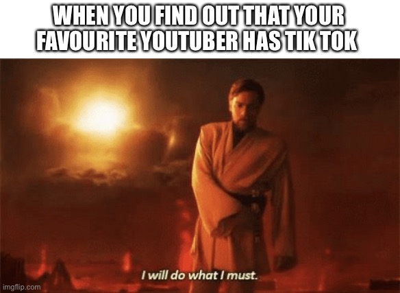 I will do what i must | WHEN YOU FIND OUT THAT YOUR FAVOURITE YOUTUBER HAS TIK TOK | image tagged in i will do what i must | made w/ Imgflip meme maker