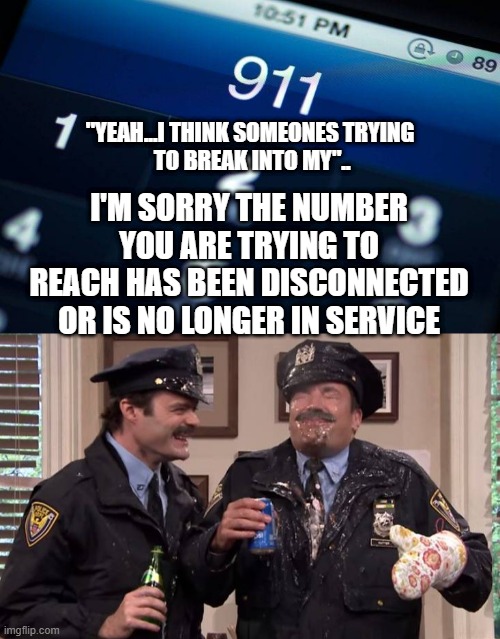 We've been defunded | "YEAH...I THINK SOMEONES TRYING
 TO BREAK INTO MY".. I'M SORRY THE NUMBER YOU ARE TRYING TO REACH HAS BEEN DISCONNECTED OR IS NO LONGER IN SERVICE | image tagged in police | made w/ Imgflip meme maker