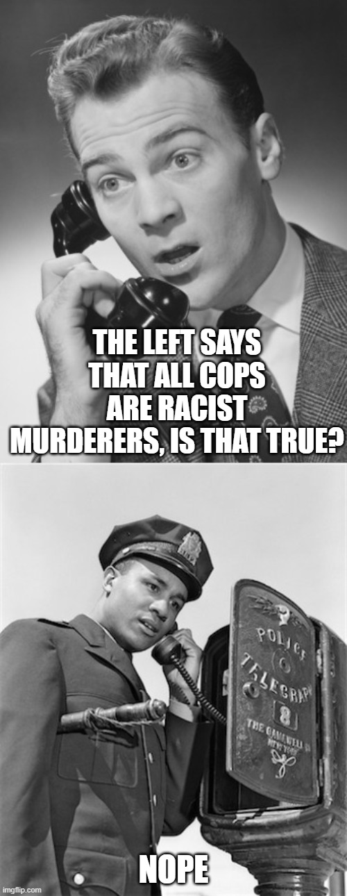 Who can you trust? | THE LEFT SAYS THAT ALL COPS ARE RACIST MURDERERS, IS THAT TRUE? NOPE | image tagged in police | made w/ Imgflip meme maker