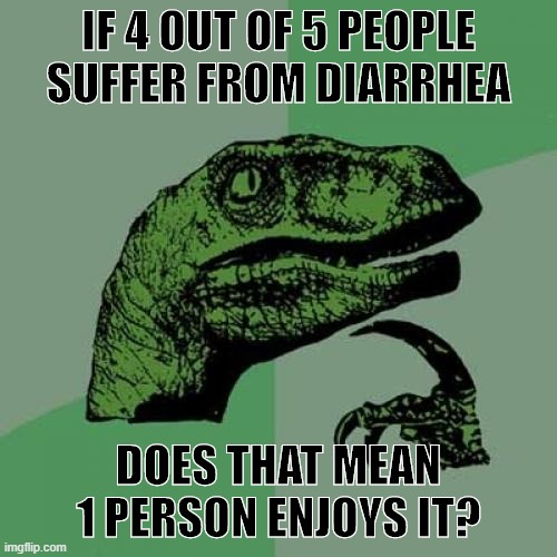 Philosoraptor Meme | IF 4 OUT OF 5 PEOPLE SUFFER FROM DIARRHEA; DOES THAT MEAN 1 PERSON ENJOYS IT? | image tagged in memes,philosoraptor | made w/ Imgflip meme maker