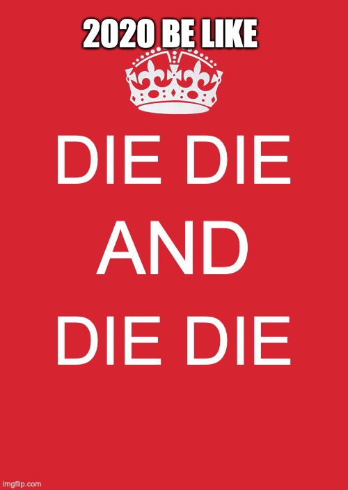 Keep Calm And Carry On Red Meme | 2020 BE LIKE; DIE DIE; AND; DIE DIE | image tagged in memes,keep calm and carry on red | made w/ Imgflip meme maker