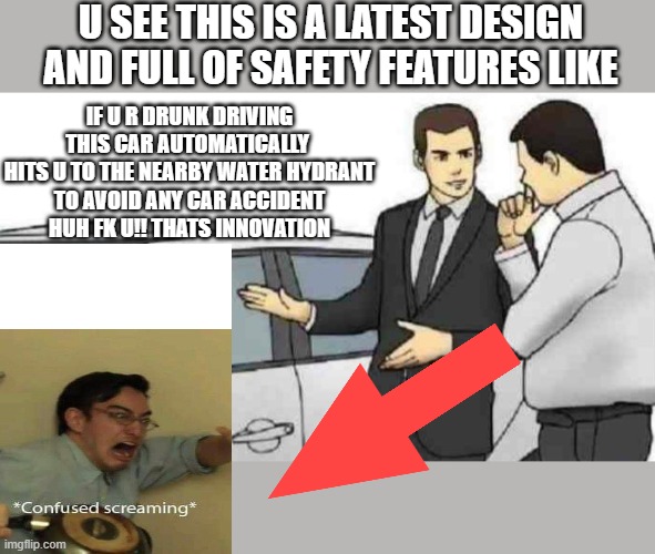 Car Salesman Slaps Roof Of Car Meme | U SEE THIS IS A LATEST DESIGN
AND FULL OF SAFETY FEATURES LIKE; IF U R DRUNK DRIVING THIS CAR AUTOMATICALLY 
HITS U TO THE NEARBY WATER HYDRANT
TO AVOID ANY CAR ACCIDENT
HUH FK U!! THATS INNOVATION | image tagged in memes,car salesman slaps roof of car | made w/ Imgflip meme maker