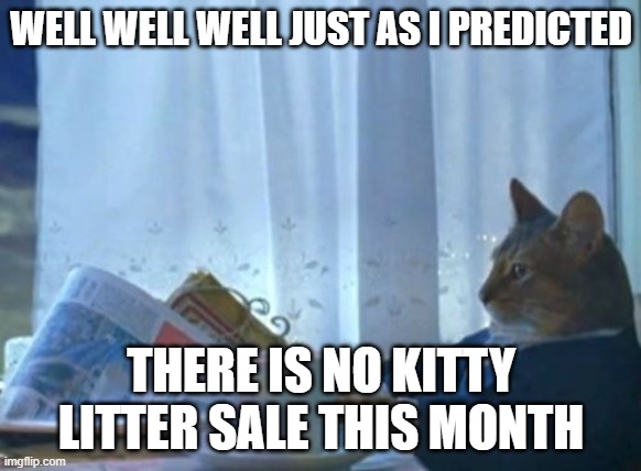 I Should Buy A Boat Cat | WELL WELL WELL JUST AS I PREDICTED; THERE IS NO KITTY LITTER SALE THIS MONTH | image tagged in memes,i should buy a boat cat | made w/ Imgflip meme maker
