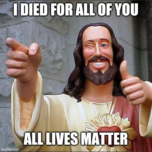 DIED FOR ALL | I DIED FOR ALL OF YOU; ALL LIVES MATTER | image tagged in memes,buddy christ | made w/ Imgflip meme maker