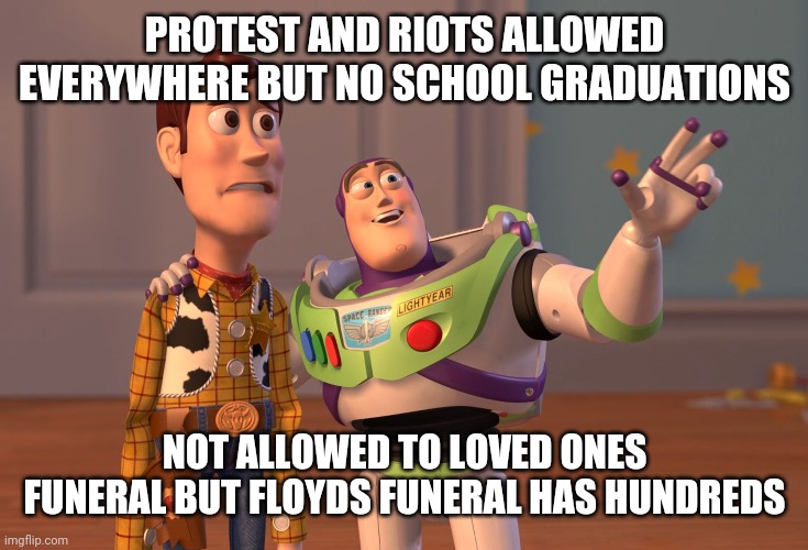 GOVT DICTATES WHAT YOU DO | PROTEST AND RIOTS ALLOWED EVERYWHERE BUT NO SCHOOL GRADUATIONS; NOT ALLOWED TO LOVED ONES FUNERAL BUT FLOYDS FUNERAL HAS HUNDREDS | image tagged in memes,x x everywhere | made w/ Imgflip meme maker