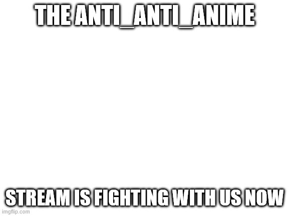 UwU I love TikTok-every idiot ever | THE ANTI_ANTI_ANIME; STREAM IS FIGHTING WITH US NOW | image tagged in blank white template | made w/ Imgflip meme maker
