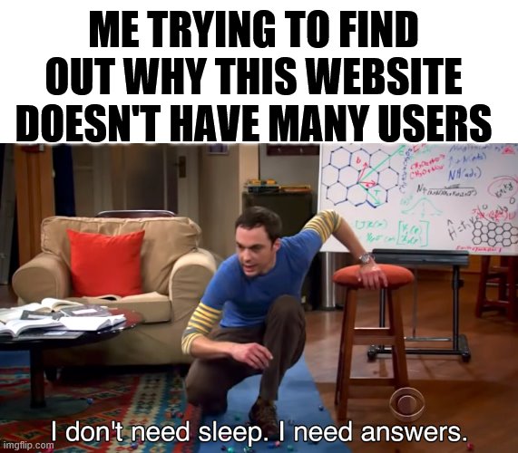 sadness overtakes my body | ME TRYING TO FIND OUT WHY THIS WEBSITE DOESN'T HAVE MANY USERS | image tagged in i don't need sleep i need answers | made w/ Imgflip meme maker