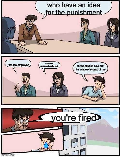 fired employeee | who have an idea for the punishment; fire the employee; throw anyone else out the window instead of me; throw the employee from the roof; you're fired | image tagged in not throwing employee out window | made w/ Imgflip meme maker