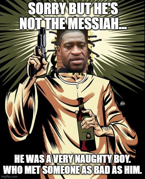 I JUST HEARD ABOUT THE HOUSTON PASTORS COMPARING GEORGIE BOY TO JESUS. ARE THEY ON DRUGS? | SORRY BUT HE'S NOT THE MESSIAH... HE WAS A VERY NAUGHTY BOY. WHO MET SOMEONE AS BAD AS HIM. | image tagged in memes,ghetto jesus,george floyd compared to jesus,houston nut jobs | made w/ Imgflip meme maker