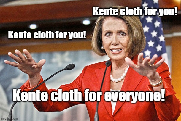 I woke up today and saw in the papers... | Kente cloth for you! Kente cloth for you! Kente cloth for everyone! | image tagged in nancy pelosi is crazy,kente cloth,democrats | made w/ Imgflip meme maker