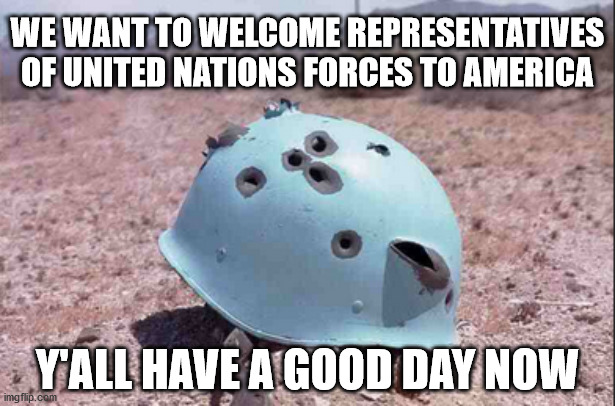 Y'all Have a Good Day Now | WE WANT TO WELCOME REPRESENTATIVES OF UNITED NATIONS FORCES TO AMERICA; Y'ALL HAVE A GOOD DAY NOW | image tagged in united nations | made w/ Imgflip meme maker