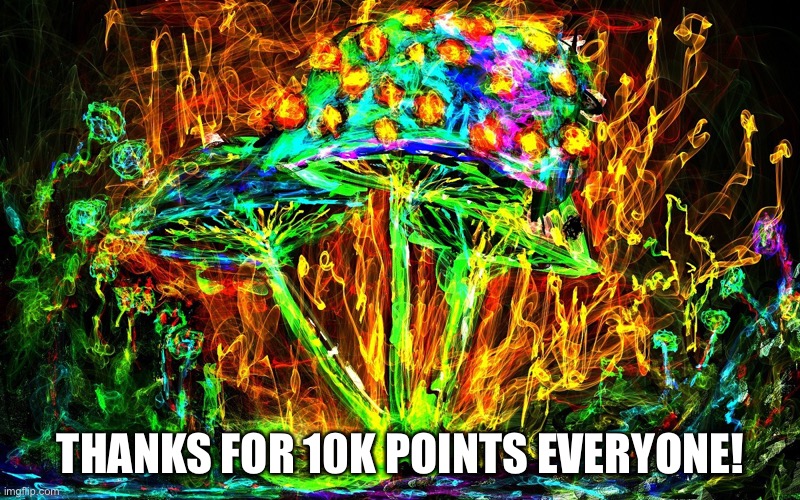 Thank you so much! Love you! | THANKS FOR 10K POINTS EVERYONE! | image tagged in shrooms | made w/ Imgflip meme maker