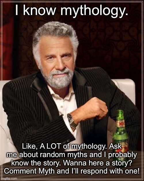 Myths & Legends and other crap like that XD | I know mythology. Like, A LOT of mythology. Ask me about random myths and I probably know the story. Wanna here a story? Comment Myth and I’ll respond with one! | image tagged in memes,the most interesting man in the world | made w/ Imgflip meme maker