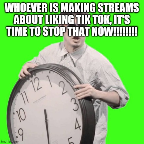 Stop That Now!!!!!!! | WHOEVER IS MAKING STREAMS ABOUT LIKING TIK TOK, IT'S TIME TO STOP THAT NOW!!!!!!!! | image tagged in it's time to stop | made w/ Imgflip meme maker