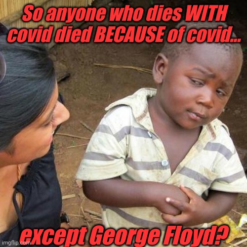 Third World Skeptical Kid | So anyone who dies WITH covid died BECAUSE of covid... except George Floyd? | image tagged in memes,third world skeptical kid | made w/ Imgflip meme maker