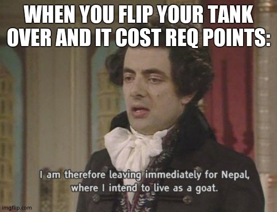 A goat | WHEN YOU FLIP YOUR TANK OVER AND IT COST REQ POINTS: | image tagged in i am therefore leaving immediately for nepal | made w/ Imgflip meme maker