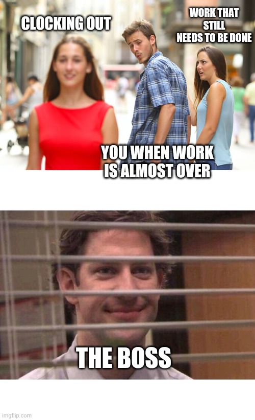 WORK THAT STILL NEEDS TO BE DONE; CLOCKING OUT; YOU WHEN WORK IS ALMOST OVER; THE BOSS | image tagged in memes,distracted boyfriend,jim office blinds | made w/ Imgflip meme maker