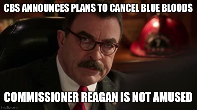 CBS ANNOUNCES PLANS TO CANCEL BLUE BLOODS; COMMISSIONER REAGAN IS NOT AMUSED | image tagged in not amused,cbs,tom selleck | made w/ Imgflip meme maker