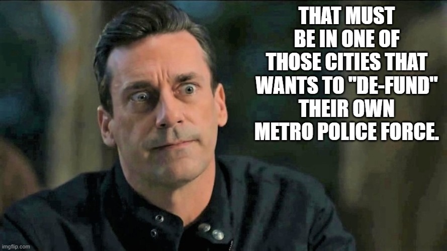 THAT MUST BE IN ONE OF THOSE CITIES THAT WANTS TO "DE-FUND" THEIR OWN METRO POLICE FORCE. | made w/ Imgflip meme maker