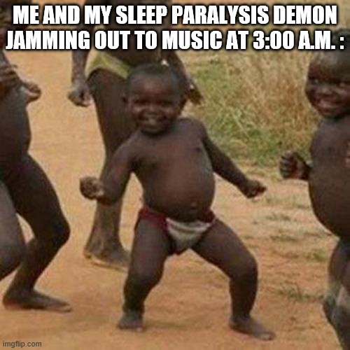 Third World Success Kid | ME AND MY SLEEP PARALYSIS DEMON JAMMING OUT TO MUSIC AT 3:00 A.M. : | image tagged in memes,third world success kid | made w/ Imgflip meme maker