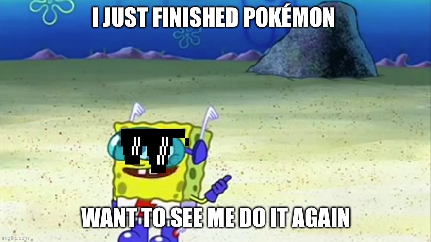 spongebob wanna see me do it again | I JUST FINISHED POKÉMON; WANT TO SEE ME DO IT AGAIN | image tagged in spongebob wanna see me do it again | made w/ Imgflip meme maker