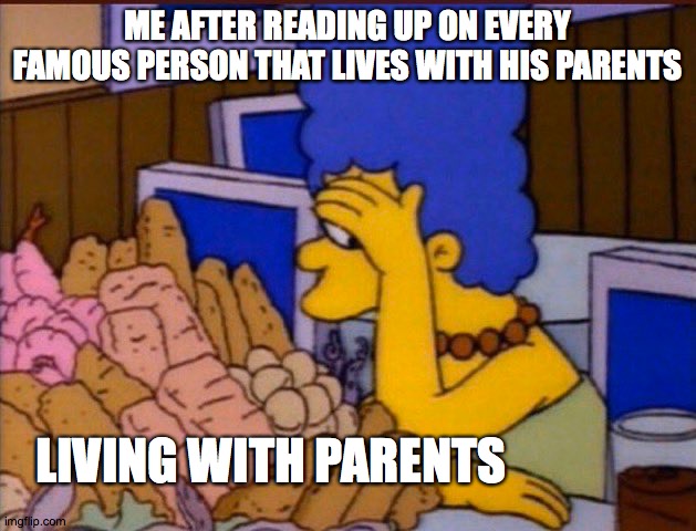 living w/parents in adult lifee | ME AFTER READING UP ON EVERY FAMOUS PERSON THAT LIVES WITH HIS PARENTS; LIVING WITH PARENTS | image tagged in simpsons | made w/ Imgflip meme maker