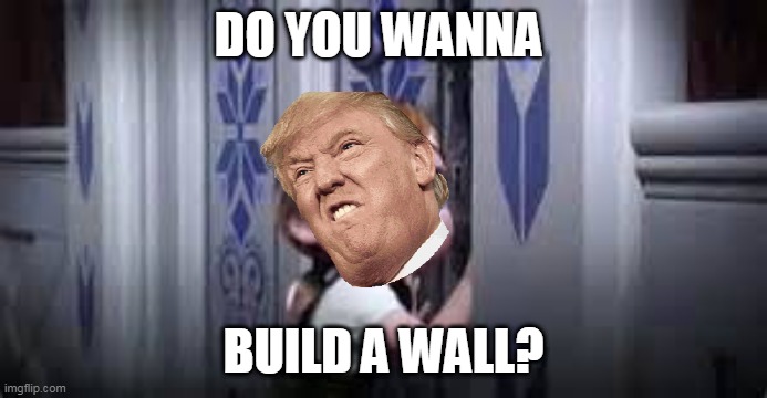 DO YOU WANNA; BUILD A WALL? | made w/ Imgflip meme maker