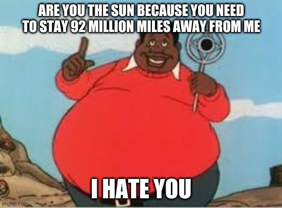 ARE YOU THE SUN BECAUSE YOU NEED TO STAY 92 MILLION MILES AWAY FROM ME; I HATE YOU | image tagged in funny meme,haha i laugh,pickup lines,fat albert | made w/ Imgflip meme maker