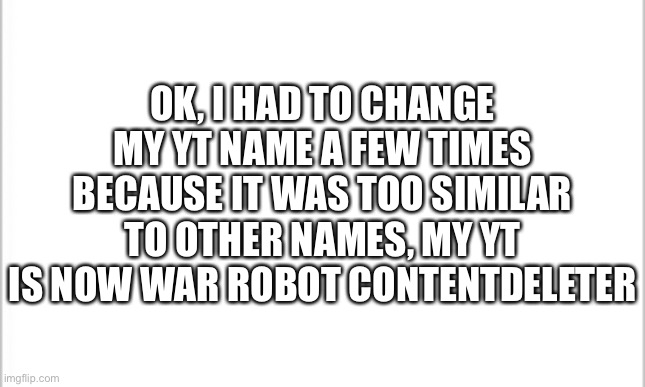 Now I can get down to business | OK, I HAD TO CHANGE MY YT NAME A FEW TIMES BECAUSE IT WAS TOO SIMILAR TO OTHER NAMES, MY YT IS NOW WAR ROBOT CONTENTDELETER | image tagged in white background | made w/ Imgflip meme maker