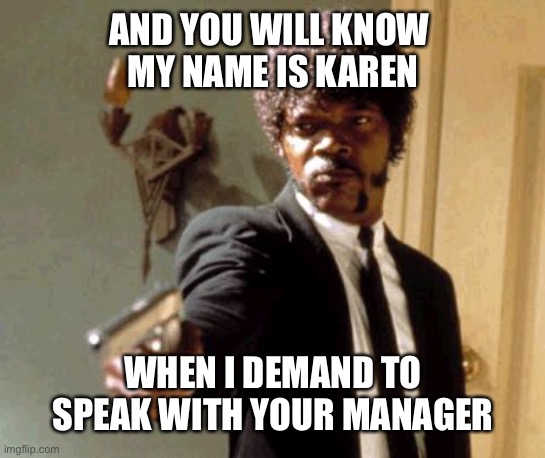 great vengeance and furious anger | AND YOU WILL KNOW 
MY NAME IS KAREN; WHEN I DEMAND TO SPEAK WITH YOUR MANAGER | image tagged in memes,say that again i dare you,karen | made w/ Imgflip meme maker