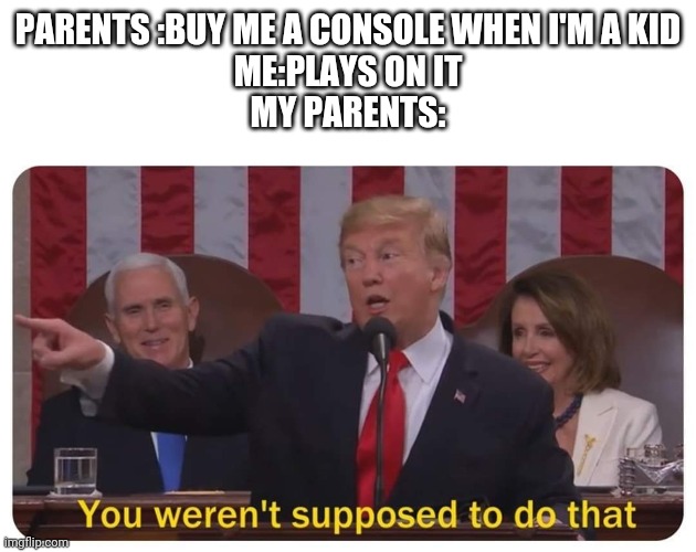 You weren't supposed to do that | PARENTS :BUY ME A CONSOLE WHEN I'M A KID
ME:PLAYS ON IT
MY PARENTS: | image tagged in you weren't supposed to do that | made w/ Imgflip meme maker